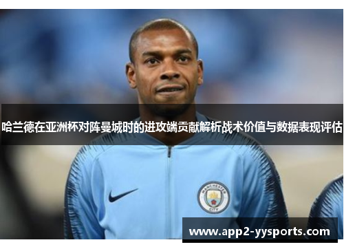哈兰德在亚洲杯对阵曼城时的进攻端贡献解析战术价值与数据表现评估 哈兰德在亚洲杯对阵曼城时的进攻端贡献解析战术价值与数据表现评估
