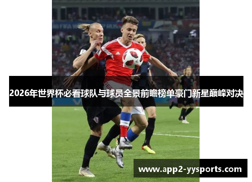 2026年世界杯必看球队与球员全景前瞻榜单豪门新星巅峰对决