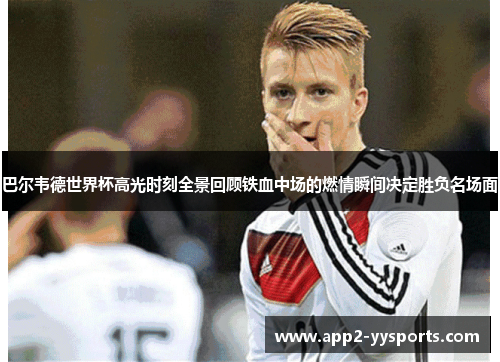 巴尔韦德世界杯高光时刻全景回顾铁血中场的燃情瞬间决定胜负名场面