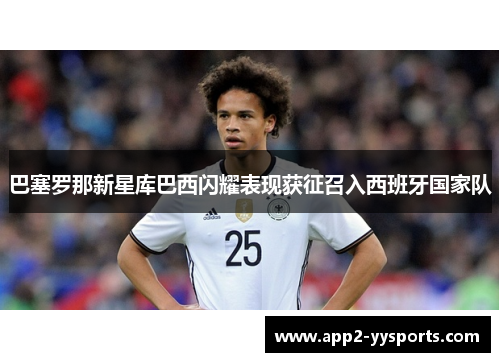 巴塞罗那新星库巴西闪耀表现获征召入西班牙国家队