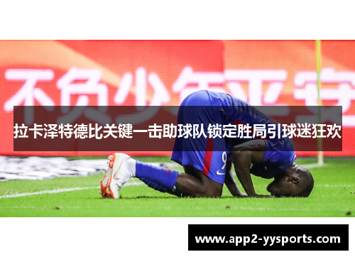 拉卡泽特德比关键一击助球队锁定胜局引球迷狂欢 拉卡泽特德比关键一击助球队锁定胜局引球迷狂欢