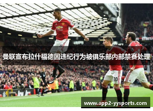 曼联宣布拉什福德因违纪行为被俱乐部内部禁赛处理 曼联宣布拉什福德因违纪行为被俱乐部内部禁赛处理