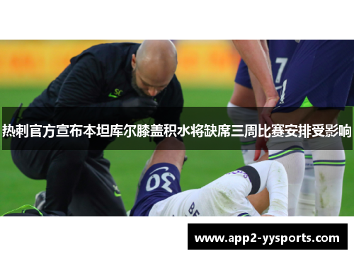 热刺官方宣布本坦库尔膝盖积水将缺席三周比赛安排受影响