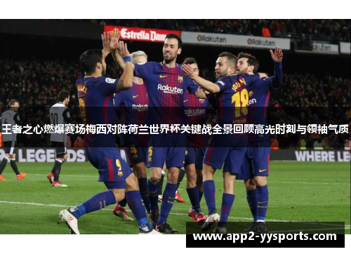 王者之心燃爆赛场梅西对阵荷兰世界杯关键战全景回顾高光时刻与领袖气质