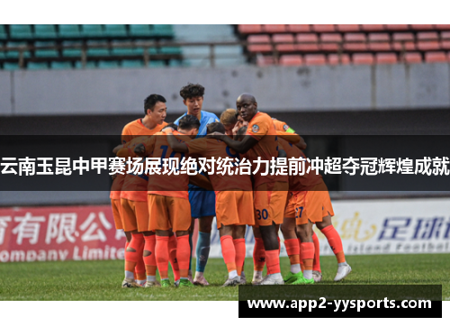 云南玉昆中甲赛场展现绝对统治力提前冲超夺冠辉煌成就