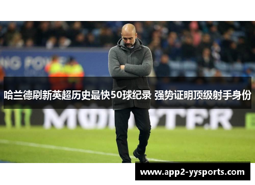 哈兰德刷新英超历史最快50球纪录 强势证明顶级射手身份