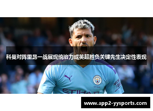 科曼对阵里昂一战展现统治力成英超胜负关键先生决定性表现