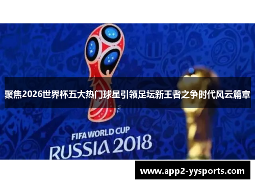 聚焦2026世界杯五大热门球星引领足坛新王者之争时代风云篇章 聚焦2026世界杯五大热门球星引领足坛新王者之争时代风云篇章