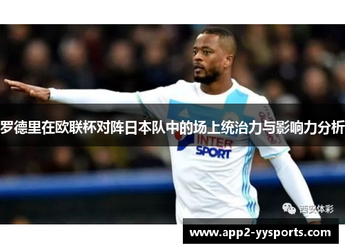 罗德里在欧联杯对阵日本队中的场上统治力与影响力分析 罗德里在欧联杯对阵日本队中的场上统治力与影响力分析
