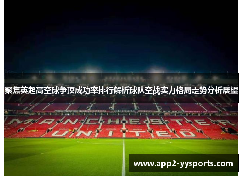 聚焦英超高空球争顶成功率排行解析球队空战实力格局走势分析展望 聚焦英超高空球争顶成功率排行解析球队空战实力格局走势分析展望