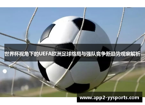 世界杯视角下的UEFA欧洲足球格局与强队竞争新趋势观察解析